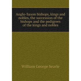 

Книга Anglo-Saxon bishops, kings and nobles, the succession of the bishops and the pedigrees of the kings and nobles