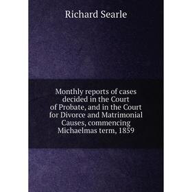 

Книга Monthly Reports of cases decided in the Court of Probate, and in the Court for Divorce and Matrimonial Causes, commencing Michaelmas term, 1859