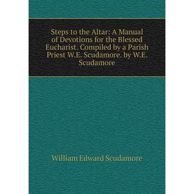 

Книга Steps to the Altar: A Manual of Devotions for the Blessed Eucharist. Compiled by a Parish Priest W.E. Scudamore. by W.E. Scudamore
