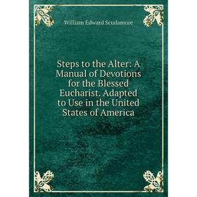 

Книга Steps to the Alter: A Manual of Devotions for the Blessed Eucharist. Adapted to Use in the United States of America