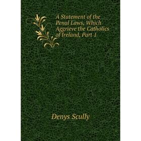

Книга A Statement of the Penal Laws, Which Aggrieve the Catholics of Ireland, Part 1