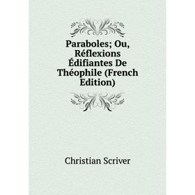 

Книга Paraboles; Ou, Réflexions Édifiantes De Théophile