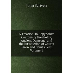 

Книга A Treatise On Copyholds: Customary Freeholds, Ancient Demesne, and the Jurisdiction of Courts Baron and Courts Leet, Volume 1