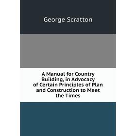 

Книга A Manual for Country Building, in Advocacy of Certain Principles of Plan and Construction to Meet the Times