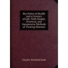 

Книга Key Notes of Health and a Century of Life: With Simple, Practical, and Inexpensive Methods of Treating Diseases