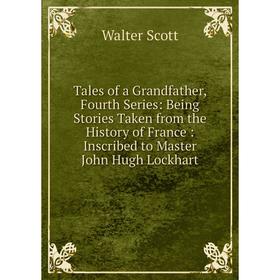 

Книга Tales of a Grandfather, Fourth Series: Being Stories Taken from the History of France: Inscribed to Master John Hugh Lockhart