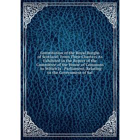 

Книга Constitution of the Royal Burghs of Scotland: From Their Charters As Exhibited in the Report of the Committee of the House of Commons. to Which