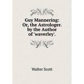 

Книга Guy Mannering: Or, the Astrologer. by the Author of 'waverley'.