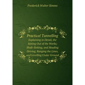 

Книга Practical TunnellingExplaining in Detail, the Setting Out of the Works; Shaft-Sinking, and Heading Driving; Ranging the Lines, and Levelling Und