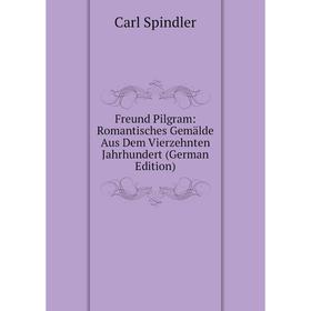 

Книга Freund Pilgram: Romantisches Gemälde Aus Dem Vierzehnten Jahrhundert (German Edition)