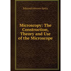 

Книга Microscopy: The Construction, Theory and Use of the Microscope