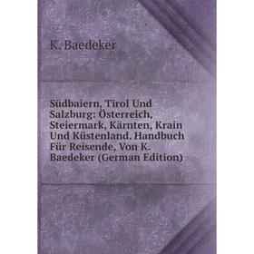 

Книга Südbaiern, Tirol Und Salzburg: Österreich, Steiermark, Kärnten, Krain Und Küstenland. Handbuch Für Reisende, Von K. Baedeker (German Edition)