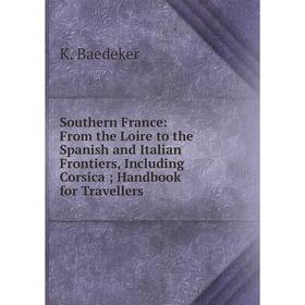 

Книга Southern France: From the Loire to the Spanish and Italian Frontiers, Including Corsica; Handbook for Travellers