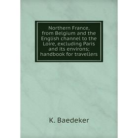 

Книга Northern France, from Belgium and the English channel to the Loire, excluding Paris and its environs; handbook for travellers