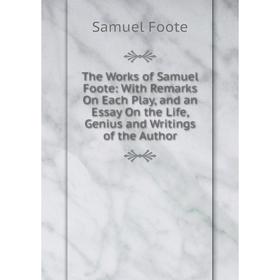 

Книга The Works of Samuel Foote: With Remarks On Each Play, and an Essay On the Life, Genius and Writings of the Author