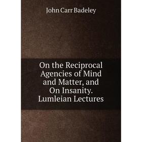 

Книга On the Reciprocal Agencies of Mind and Matter, and On Insanity Lumleian Lectures