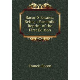 

Книга Bacon'S Essaies: Being a Facsimile Reprint of the First Edition