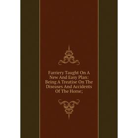 

Книга Farriery Taught On A New And Easy Plan: Being A Treatise On The Diseases And Accidents Of The Horse