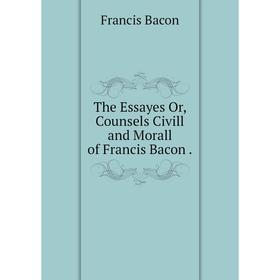 

Книга The Essayes Or, Counsels Civill and Morall of Francis Bacon.