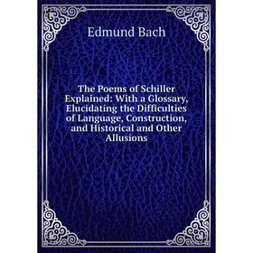 

Книга The Poems of Schiller Explained: With a Glossary, Elucidating the Difficulties of Language, Construction, and Historical and Other Allusions