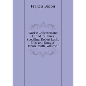 

Книга Works: Collected and Edited by James Spedding, Robert Leslie Ellis, and Douglas Denon Heath, Volume 5