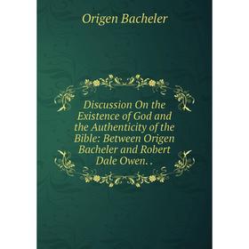 

Книга Discussion On the Existence of God and the Authenticity of the Bible: Between Origen Bacheler and Robert Dale Owen..