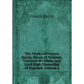 

Книга The Works of Francis Bacon, Baron of Verulam, Viscount St. Alban, and Lord High Chancellor of England, Volume 1