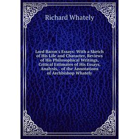 

Книга Lord Bacon's Essays: With a Sketch of His Life and Character, Review s of His Philosophical Writings, Critical Estimates of His Essays, Analysis