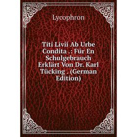 

Книга Titi Livii Ab Urbe Condita.: Für En Schulgebrauch Erklärt Von Dr. Karl Tücking. (German Edition)