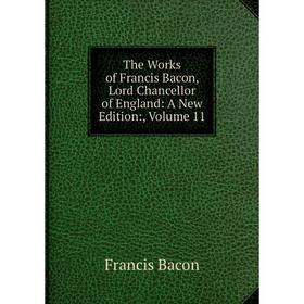 

Книга The Works of Francis Bacon, Lord Chancellor of England: A New Edition:, Volume 11