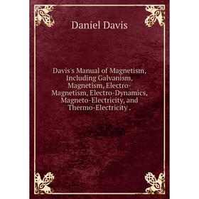 

Книга Davis's Manual of Magnetism, Including Galvanism, Magnetism, Electro-Magnetism, Electro-Dynamics, Magneto-Electricity, and Thermo-Electricity.
