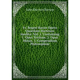 

Книга Fr. Rogeri Bacon Opera Quaedam Hactenus Inedita: Vol. 1. Containing 1. Opus Tertium. 2. Opus Minus. 3. Compendium Philosophiae
