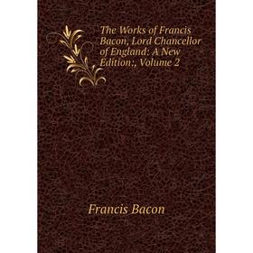 

Книга The Works of Francis Bacon, Lord Chancellor of England: A New Edition:, Volume 2