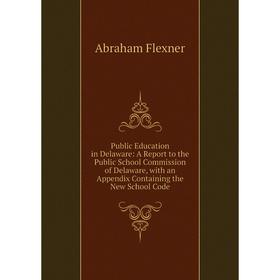 

Книга Public Education in Delaware: A Report to the Public School Commission of Delaware, with an Appendix Containing the New School Code