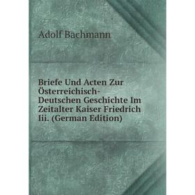 

Книга Briefe Und Acten Zur Österreichisch-Deutschen Geschichte Im Zeitalter Kaiser Friedrich Iii. (German Edition)