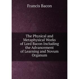 

Книга The Physical and Metaphysical Works of Lord Bacon Including the Advancement of Learning and Novum Organum