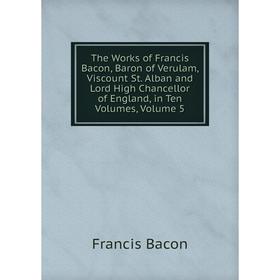 

Книга The Works of Francis Bacon, Baron of Verulam, Viscount St. Alban and Lord High Chancellor of England, in Ten Volumes, Volume 5