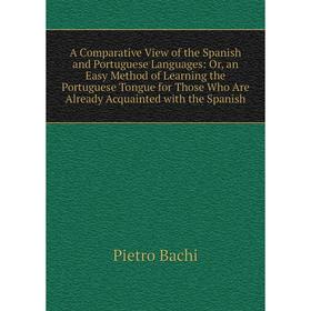 

Книга A Comparative View of the Spanish and Portuguese Languages: Or, an Easy Method of Learning the Portuguese Tongue for Those Who Are Already Acqua