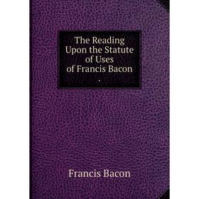 

Книга The Reading Upon the Statute of Uses of Francis Bacon.