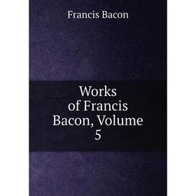 

Книга Works of Francis Bacon, Volume 5