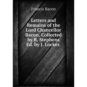 

Книга Letters and Remains of the Lord Chancellor Bacon, Collected by R Stephens Ed by J Locker