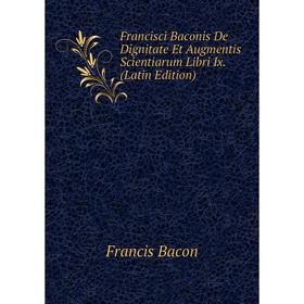 

Книга Francisci Baconis De Dignitate Et Augmentis Scientiarum Libri Ix. (Latin Edition)