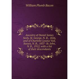 

Книга Ancestry of Daniel James Seely, St. George, N. B., 1826, and of Charlotte Louisa Vail, Sussex