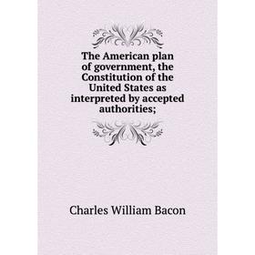 

Книга The American plan of government, the Constitution of the United States as interpreted by accepted authorities