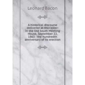 

Книга A historical discourse delivered at Worcester: in the Old South Meeting House, September 22, 1863: the hundredth anniversary of its erection