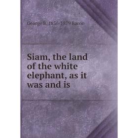

Книга Siam, the land of the white elephant, as it was and is