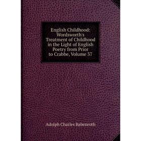 

Книга English Childhood: Wordsworth's Treatment of Childhood in the Light of English Poetry from Prior to Crabbe, Volume 37