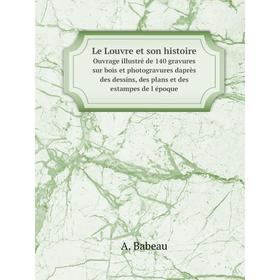 

Книга Le Louvre et son histoireOuvrage illustré de 140 gravures sur bois et photogravures daprès des dessins, des plans et des estampes de l époque