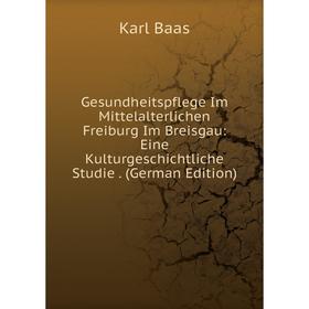 

Книга Gesundheitspflege Im Mittelalterlichen Freiburg Im Breisgau: Eine Kulturgeschichtliche Studie. (German Edition)