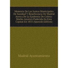 

Книга Memoria De Las Juntas Municipales De Sanidad Y Beneficencia De Madrid Acerca De La Epidemia De Colera-Morbo Asiatico Padecida En Esta Capital En